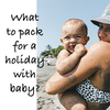 What to pack for a holiday with baby?